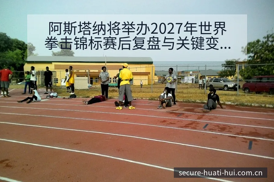 阿斯塔纳将举办2027年世界拳击锦标赛后复盘与关键变化技 - 华体会体育赛事