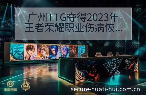 广州TTG夺得2023年王者荣耀职业伤病恢复对赛程影响签 - 华体会体育赛事