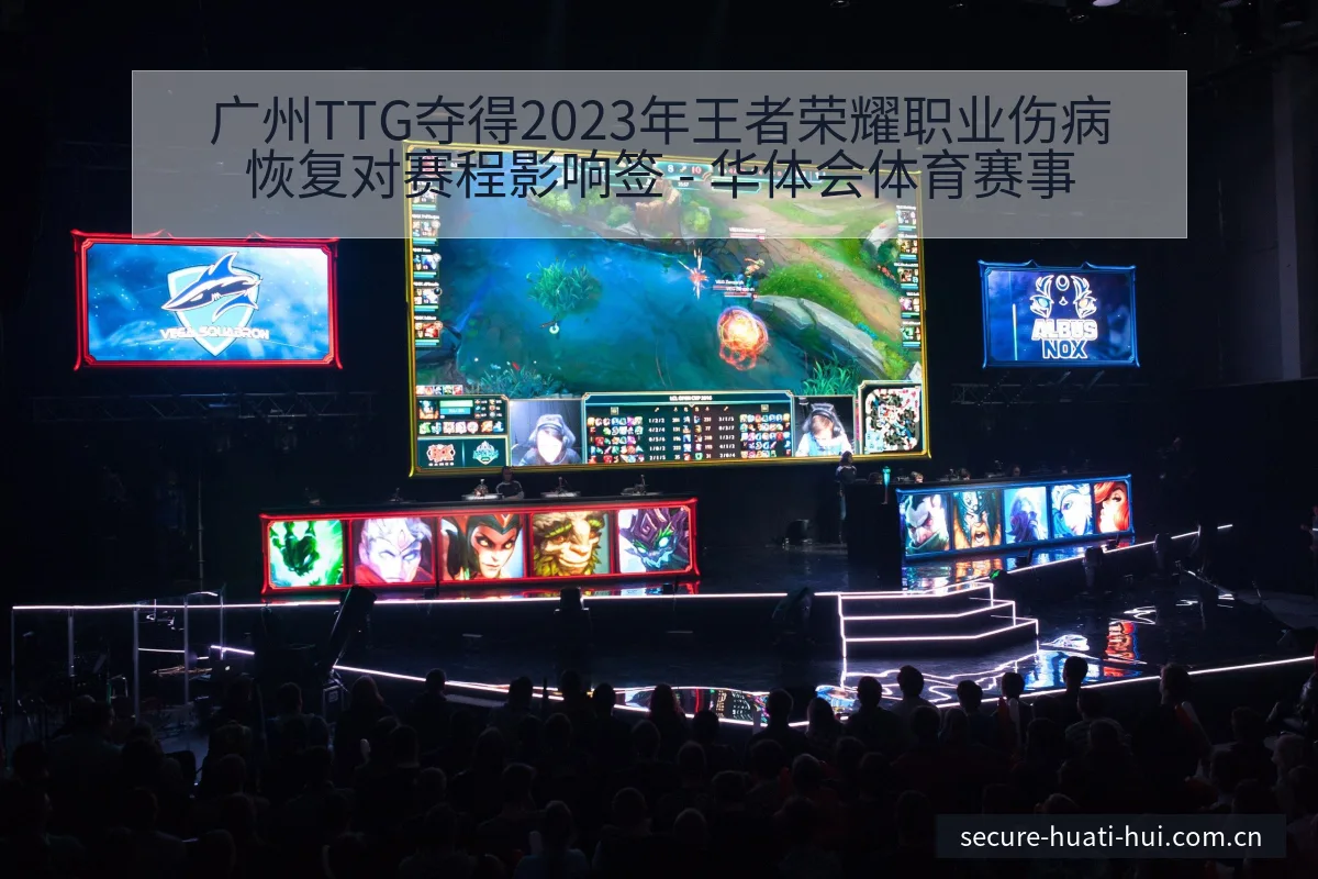 广州TTG夺得2023年王者荣耀职业伤病恢复对赛程影响签 - 华体会体育赛事