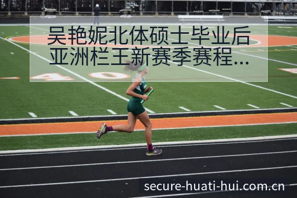 吴艳妮北体硕士毕业后亚洲栏王新赛季赛程前瞻与风险分析 - 华体会体育赛事